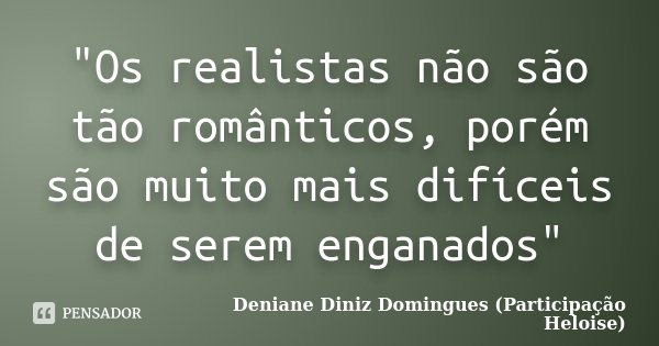 "Os realistas não são tão românticos, porém são muito mais difíceis de serem enganados"... Frase de Deniane Diniz Domingues (Participação Heloise).