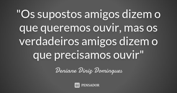 "Os supostos amigos dizem o que queremos ouvir, mas os verdadeiros amigos dizem o que precisamos ouvir"... Frase de Deniane Diniz Domingues.
