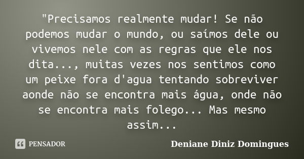 "Precisamos realmente mudar! Se não podemos mudar o mundo, ou saímos dele ou vivemos nele com as regras que ele nos dita..., muitas vezes nos sentimos como... Frase de Deniane Diniz Domingues.