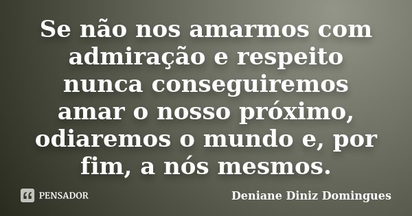 Se não nos amarmos com admiração e respeito nunca conseguiremos amar o nosso próximo, odiaremos o mundo e, por fim, a nós mesmos.... Frase de Deniane Diniz Domingues.