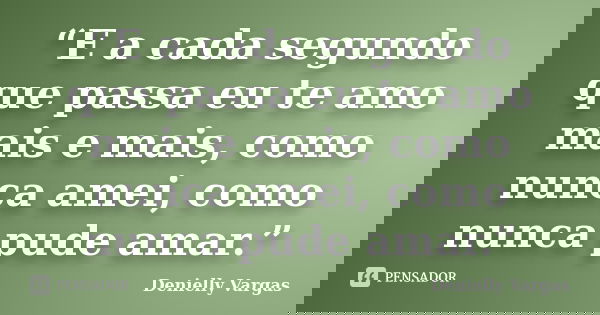“E a cada segundo que passa eu te amo mais e mais, como nunca amei, como nunca pude amar.”... Frase de Denielly Vargas.