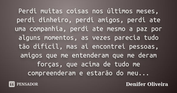 Perdi muitas coisas nos últimos meses, perdi dinheiro, perdi amigos, perdi ate uma companhia, perdi ate mesmo a paz por alguns momentos, as vezes parecia tudo t... Frase de Denifer Oliveira.