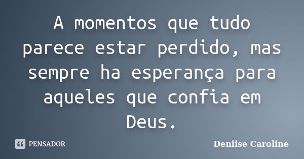 A momentos que tudo parece estar perdido, mas sempre ha esperança para aqueles que confia em Deus.... Frase de Deniise Caroline.