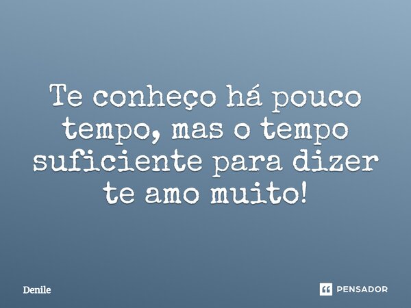 Te conheço há pouco tempo, mas o tempo suficiente para dizer te amo muito!... Frase de Denile.