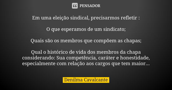 Em uma eleição sindical, precisarmos refletir : O que esperamos de um sindicato; Quais são os membros que compõem as chapas; Qual o histórico de vida dos membro... Frase de Denilma Cavalcante.