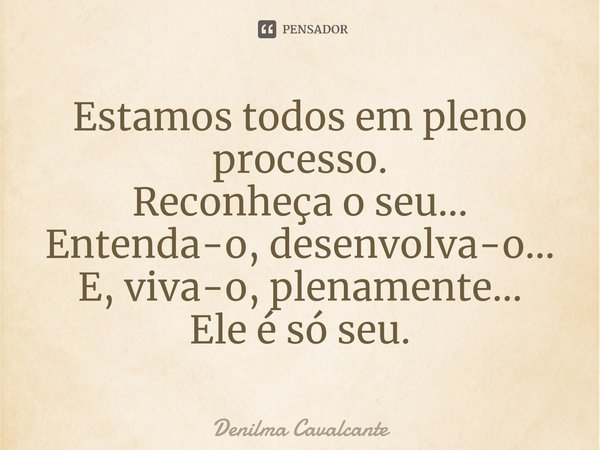 ⁠Estamos todos em pleno processo.
Reconheça o seu...
Entenda-o, desenvolva-o...
E, viva-o, plenamente...
Ele é só seu.... Frase de Denilma Cavalcante.