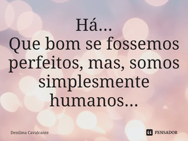 ⁠Há...
Que bom se fossemos perfeitos, mas, somos simplesmente humanos...... Frase de Denilma Cavalcante.