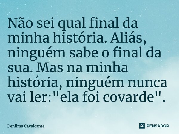 ⁠Não sei qual final da minha história. Aliás, ninguém sabe o final da sua. Mas na minha história, ninguém nunca vai ler: "ela foi covarde".... Frase de Denilma Cavalcante.