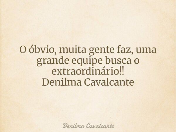 O óbvio, muita gente faz, uma grande equipe busca o extraordinário!! Denilma Cavalcante... Frase de Denilma Cavalcante.