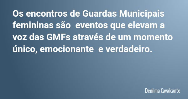 Os encontros de Guardas Municipais femininas são eventos que elevam a voz das GMFs através de um momento único, emocionante e verdadeiro.... Frase de Denilma Cavalcante.