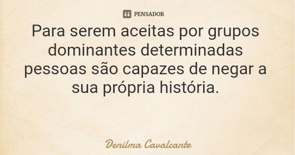 Para serem aceitas por grupos dominantes determinadas pessoas são capazes de negar a sua própria história.... Frase de Denilma Cavalcante.