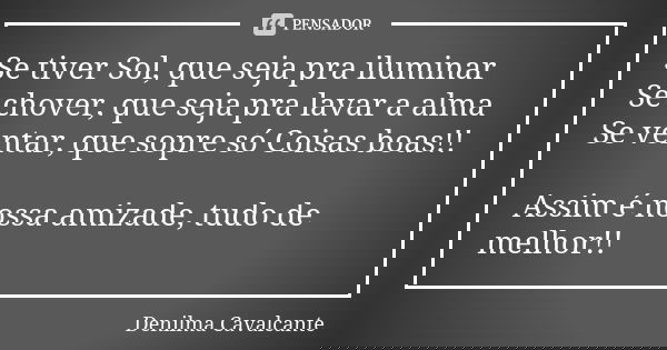 Se tiver Sol, que seja pra iluminar
Se chover, que seja pra lavar a alma
Se ventar, que sopre só Coisas boas!! Assim é nossa amizade, tudo de melhor!!... Frase de Denilma Cavalcante.