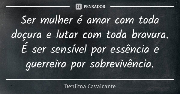 Ser mulher é amar com toda doçura e lutar com toda bravura. É ser sensível por essência e guerreira por sobrevivência.... Frase de Denilma Cavalcante.