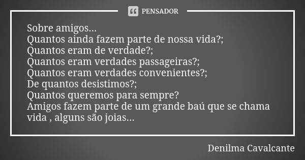 Sobre amigos... Quantos ainda fazem parte de nossa vida?; Quantos eram de verdade?; Quantos eram verdades passageiras?; Quantos eram verdades convenientes?; De ... Frase de Denilma Cavalcante.