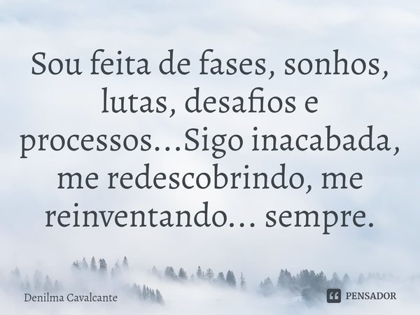 ⁠Sou feita de fases, sonhos, lutas, desafios e processos...Sigo inacabada, me redescobrindo, me reinventando... sempre.... Frase de Denilma Cavalcante.