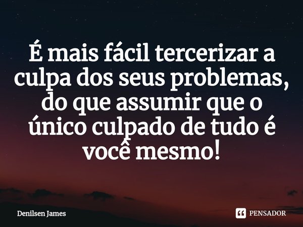 ⁠É mais fácil tercerizar a culpa dos seus problemas, do que assumir que o único culpado de tudo é você mesmo!... Frase de Denilsen James.