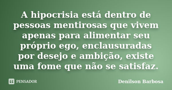 A hipocrisia está dentro de pessoas mentirosas que vivem apenas para alimentar seu próprio ego, enclausuradas por desejo e ambição, existe uma fome que não se s... Frase de Denilson Barbosa.