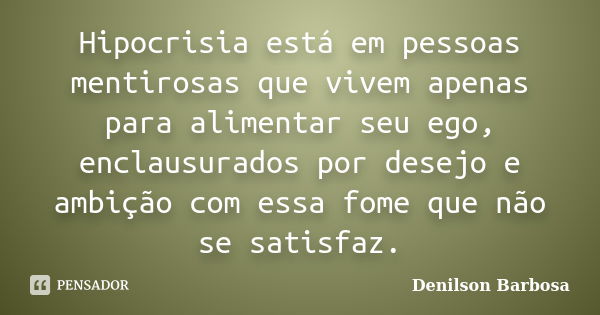 Hipocrisia está em pessoas mentirosas que vivem apenas para alimentar seu ego, enclausurados por desejo e ambição com essa fome que não se satisfaz.... Frase de Denilson Barbosa.