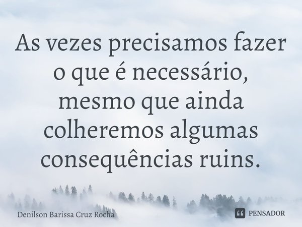 ⁠As vezes precisamos fazer o que é necessário, mesmo que ainda colheremos algumas consequências ruins.... Frase de Denilson Barissa Cruz Rocha.