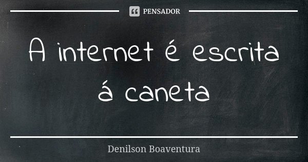 A internet é escrita á caneta... Frase de Denilson Boaventura.