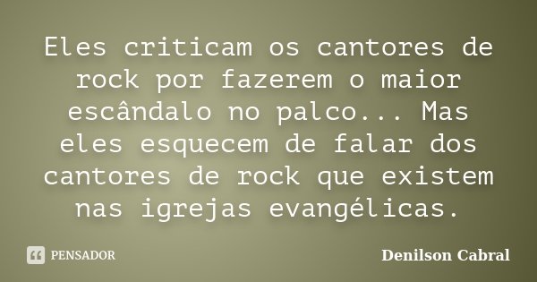Eles criticam os cantores de rock por fazerem o maior escândalo no palco... Mas eles esquecem de falar dos cantores de rock que existem nas igrejas evangélicas.... Frase de Denilson Cabral.