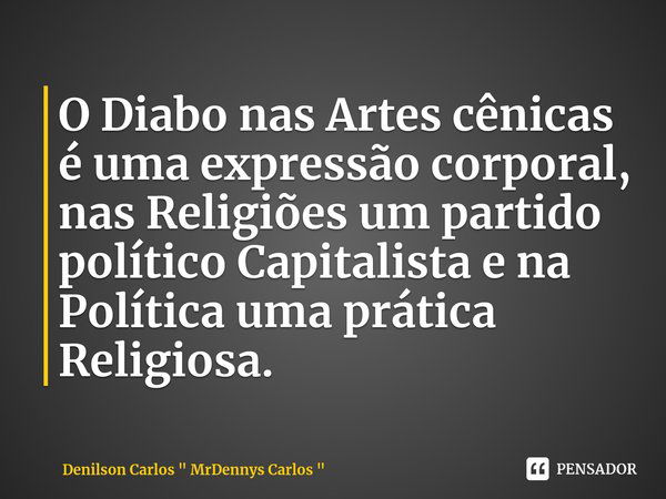 ⁠O Diabo nas Artes cênicas é uma expressão corporal, nas Religiões um partido político Capitalista e na Política uma prática Religiosa.... Frase de Denilson Carlos 