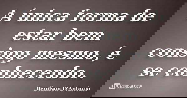 A única forma de estar bem consigo mesmo, é se conhecendo.... Frase de Denilson D' Antonio.