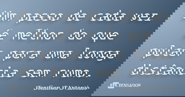 Um passo de cada vez é melhor do que pular para uma longa distância sem rumo.... Frase de Denilson D' Antonio.