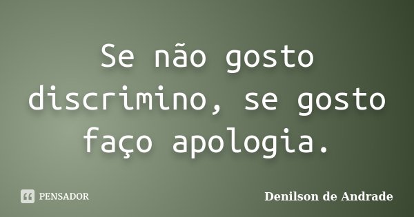Se não gosto discrimino, se gosto faço apologia.... Frase de Denilson de Andrade.