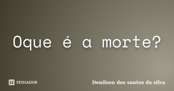 Oque é a morte?... Frase de Denilson dos santos da silva.