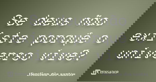 Se deus não existe porquê o universo vive?... Frase de Denilson dos santos.