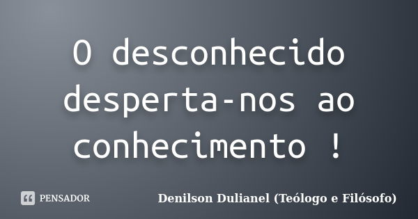 O desconhecido desperta-nos ao conhecimento !... Frase de Denilson Dulianel (Teólogo e Filósofo).
