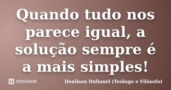 Quando tudo nos parece igual, a solução sempre é a mais simples!... Frase de Denilson Dulianel (Teólogo e Filósofo).