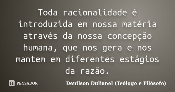 Toda racionalidade é introduzida em nossa matéria através da nossa concepção humana, que nos gera e nos mantem em diferentes estágios da razão.... Frase de Denilson Dulianel (Teólogo e Filósofo).