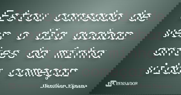 Estou cansado de ver o dia acabar antes da minha vida começar... Frase de Denilson Espana.