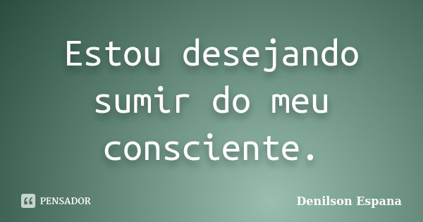 Estou desejando sumir do meu consciente.... Frase de Denilson Espana.