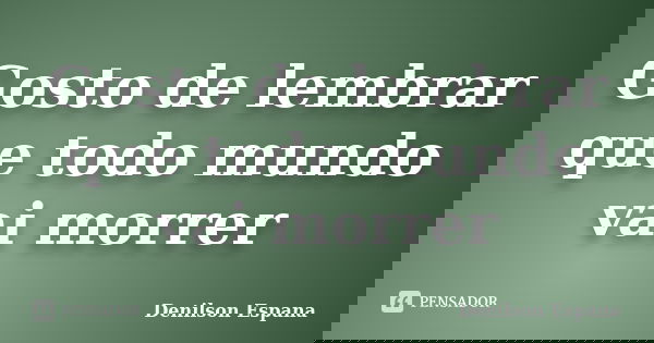 Gosto de lembrar que todo mundo vai morrer... Frase de Denilson Espana.