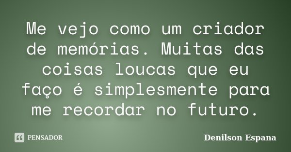 Me vejo como um criador de memórias. Muitas das coisas loucas que eu faço é simplesmente para me recordar no futuro.... Frase de Denilson Espana.