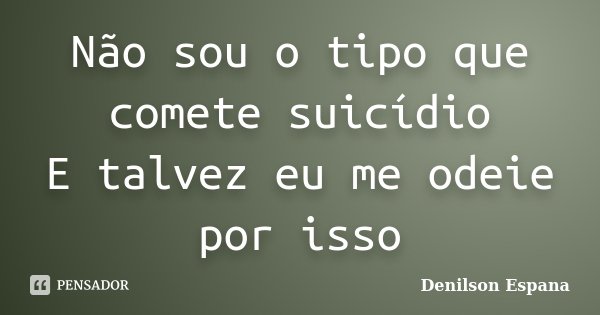 Não sou o tipo que comete suicídio E talvez eu me odeie por isso... Frase de Denilson Espana.