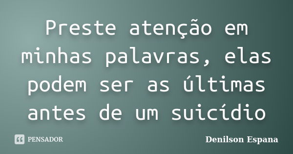 Preste atenção em minhas palavras, elas podem ser as últimas antes de um suicídio... Frase de Denilson Espana.