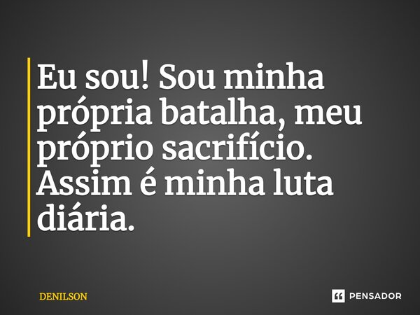 ⁠Eu sou! Sou minha própria batalha, meu próprio sacrifício. Assim é minha luta diária.... Frase de DENILSON.