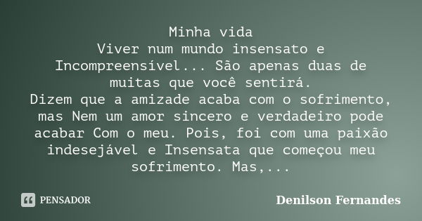 Minha vida Viver num mundo insensato e Incompreensível... São apenas duas de muitas que você sentirá. Dizem que a amizade acaba com o sofrimento, mas Nem um amo... Frase de Denilson Fernandes.