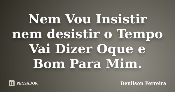 Nem Vou Insistir nem desistir o Tempo Vai Dizer Oque e Bom Para Mim.... Frase de Denilson Ferreira.