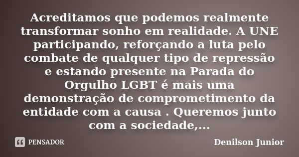 Acreditamos que podemos realmente transformar sonho em realidade. A UNE participando, reforçando a luta pelo combate de qualquer tipo de repressão e estando pre... Frase de Denilson Junior.