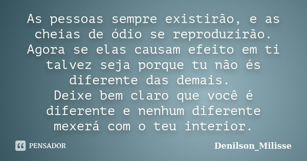 As pessoas sempre existirão, e as cheias de ódio se reproduzirão. Agora se elas causam efeito em ti talvez seja porque tu não és diferente das demais. Deixe bem... Frase de Denilson_Milisse.