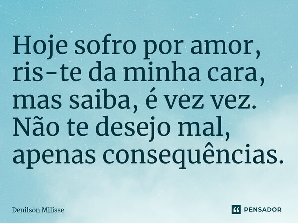 ⁠Hoje sofro por amor, ris-te da minha cara, mas saiba, é vez vez. Não te desejo mal, apenas consequências.... Frase de Denilson Milisse.