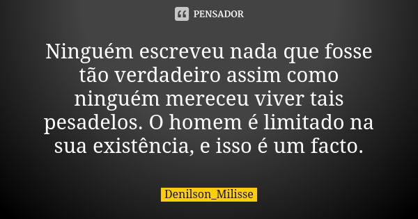 Ninguém escreveu nada que fosse tão verdadeiro assim como ninguém mereceu viver tais pesadelos. O homem é limitado na sua existência, e isso é um facto.... Frase de Denilson_Milisse.