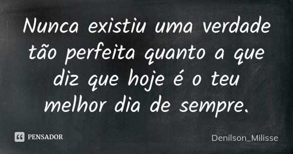 Nunca existiu uma verdade tão perfeita quanto a que diz que hoje é o teu melhor dia de sempre.... Frase de Denilson_Milisse.