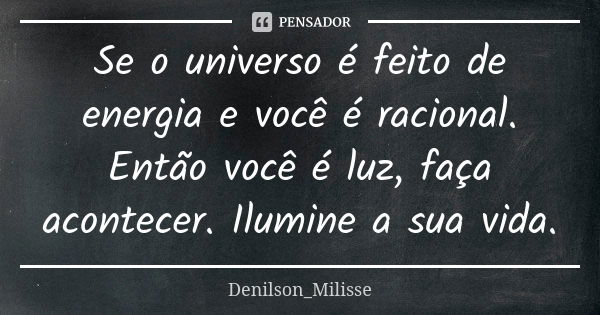 Se o universo é feito de energia e você é racional. Então você é luz, faça acontecer. Ilumine a sua vida.... Frase de Denilson_Milisse.