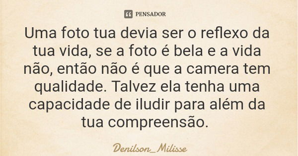 Uma foto tua devia ser o reflexo da tua vida, se a foto é bela e a vida não, então não é que a camera tem qualidade. Talvez ela tenha uma capacidade de iludir p... Frase de Denilson_Milisse.